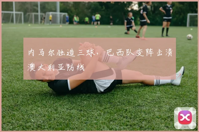 开云kaiyun网页登录入口-官方在线登录 - 内马尔独造三球,巴西队变阵击溃澳大利亚防线