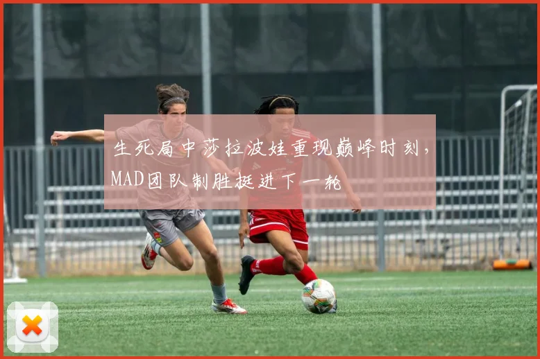 开云kaiyun网页登录入口-官方在线登录 - 生死局中莎拉波娃重现巅峰时刻,MAD团队制胜