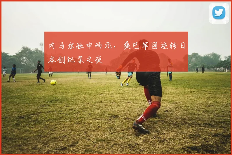 开云kaiyun网页登录入口-官方在线登录 - 内马尔独中两元，桑巴军团逆转日本创纪录之夜
