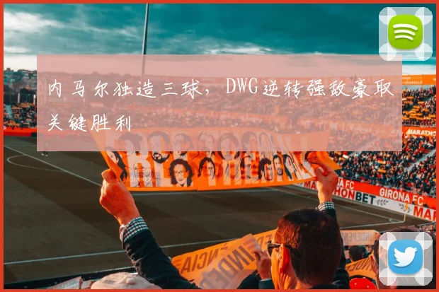 开云kaiyun网页登录入口-官方在线登录 - 内马尔独造三球,DWG逆转强敌豪取关键胜利