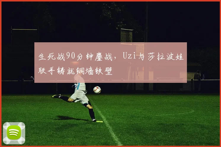 开云kaiyun网页登录入口-官方在线登录 - 生死战90分钟鏖战,Uzi与莎拉波娃联手铸就铜