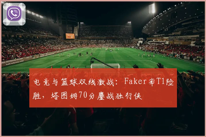 电竞与篮球双线激战:Faker率T1险