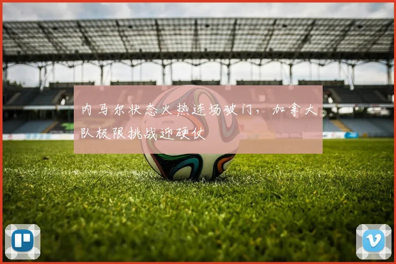 开云kaiyun网页登录入口-官方在线登录 - 内马尔状态火热连场破门，加拿大队极限挑战迎