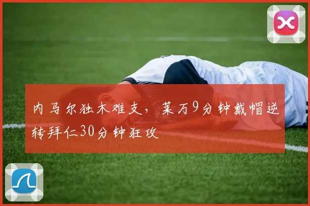 开云kaiyun网页登录入口-官方在线登录 - 内马尔独木难支,莱万9分钟戴帽逆转拜仁30分